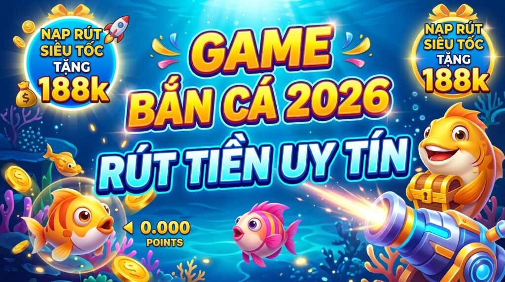 Game bắn cá rút tiền uy tín 2026: Nạp rút siêu tốc, tặng 188k